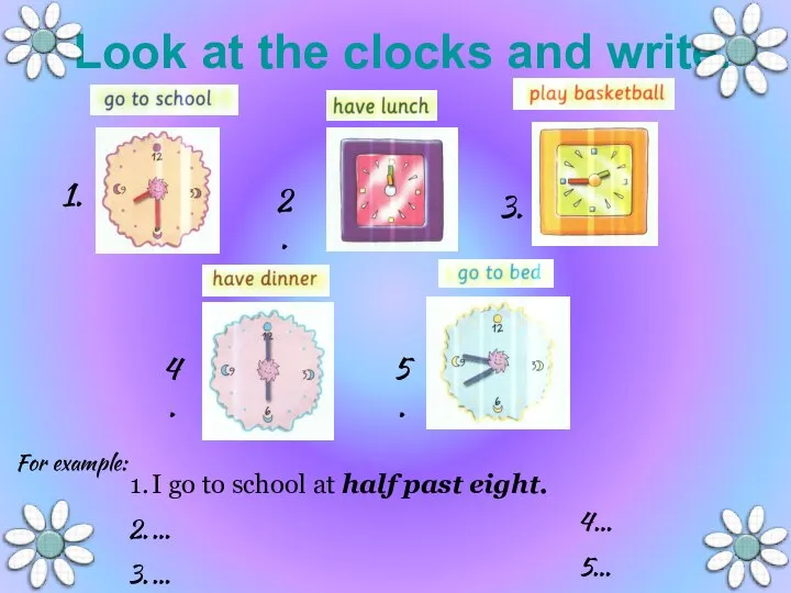 Look at the clocks and write. I go to school at half