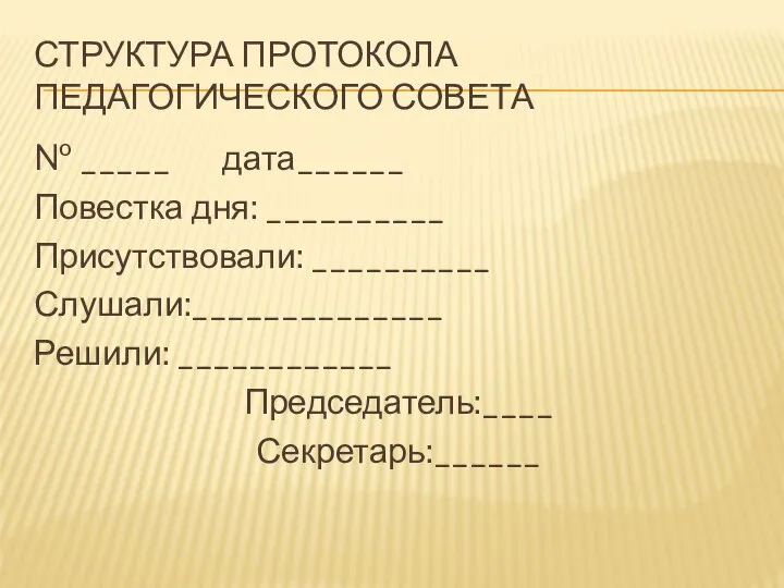 СТРУКТУРА ПРОТОКОЛА ПЕДАГОГИЧЕСКОГО СОВЕТА № _____ дата______ Повестка дня: __________ Присутствовали: __________