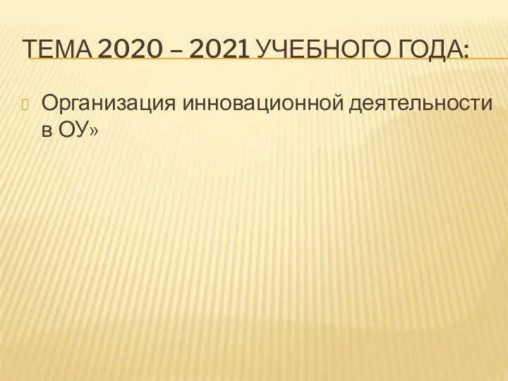 ТЕМА 2020 – 2021 УЧЕБНОГО ГОДА: Организация инновационной деятельности в ОУ»