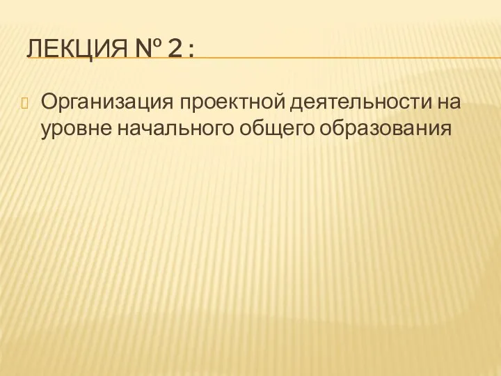 ЛЕКЦИЯ № 2 : Организация проектной деятельности на уровне начального общего образования