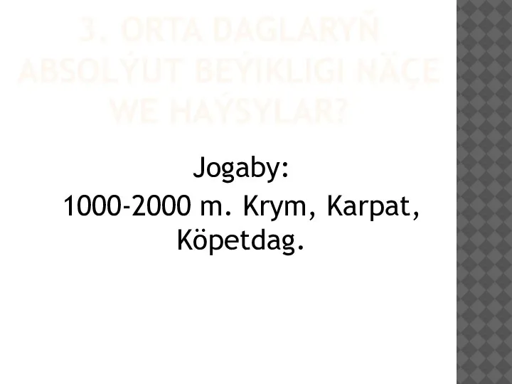 3. ORTA DAGLARYŇ ABSOLÝUT BEÝIKLIGI NÄÇE WE HAÝSYLAR? Jogaby: 1000-2000 m. Krym, Karpat, Köpetdag.