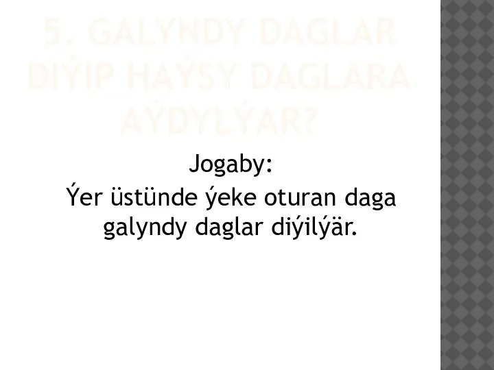 5. GALYNDY DAGLAR DIÝIP HAÝSY DAGLARA AÝDYLÝAR? Jogaby: Ýer üstünde ýeke oturan daga galyndy daglar diýilýär.