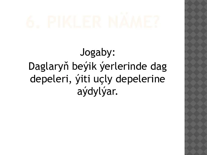 6. PIKLER NÄME? Jogaby: Daglaryň beýik ýerlerinde dag depeleri, ýiti uçly depelerine aýdylýar.