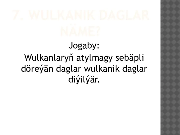 7. WULKANIK DAGLAR NÄME? Jogaby: Wulkanlaryň atylmagy sebäpli döreýän daglar wulkanik daglar diýilýär.