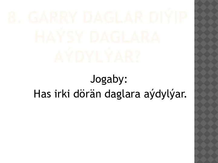 8. GARRY DAGLAR DIÝIP HAÝSY DAGLARA AÝDYLÝAR? Jogaby: Has irki dörän daglara aýdylýar.