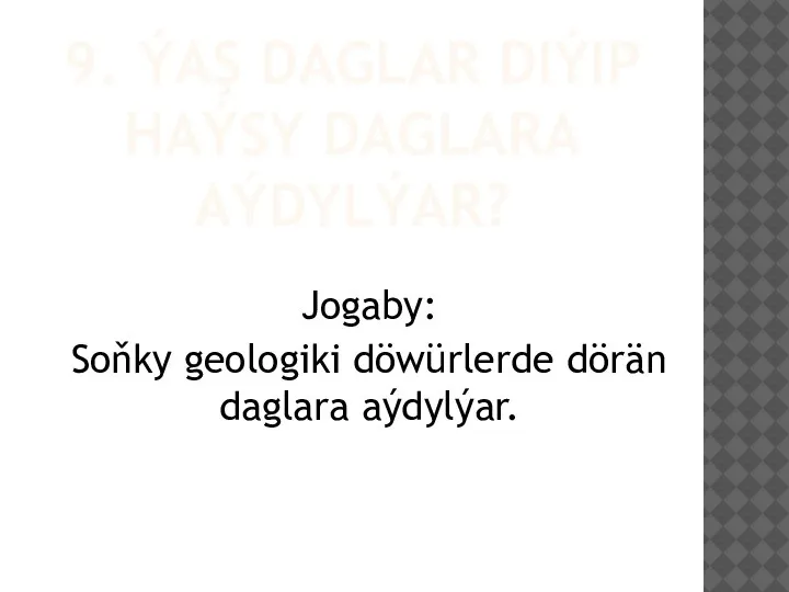 9. ÝAŞ DAGLAR DIÝIP HAÝSY DAGLARA AÝDYLÝAR? Jogaby: Soňky geologiki döwürlerde dörän daglara aýdylýar.