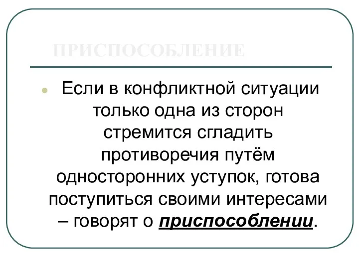 ПРИСПОСОБЛЕНИЕ Если в конфликтной ситуации только одна из сторон стремится сгладить противоречия