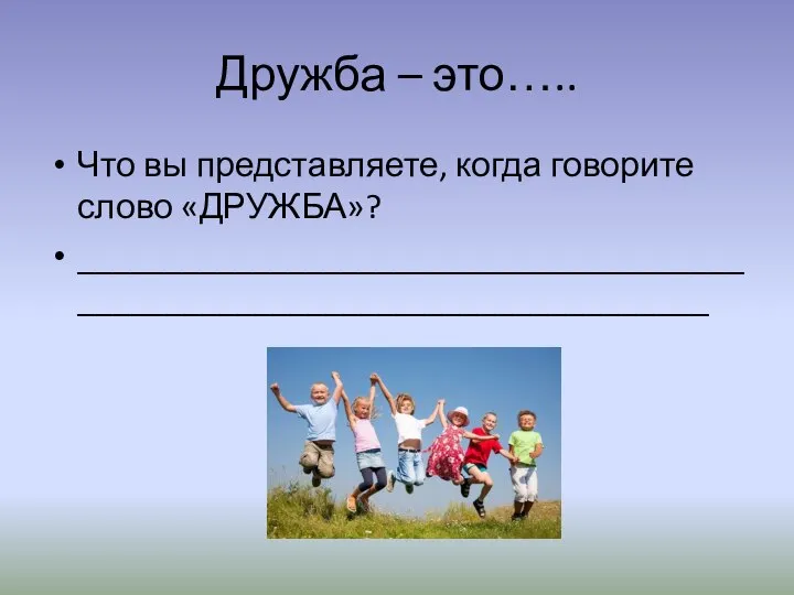 Дружба – это….. Что вы представляете, когда говорите слово «ДРУЖБА»? __________________________________________________________________________