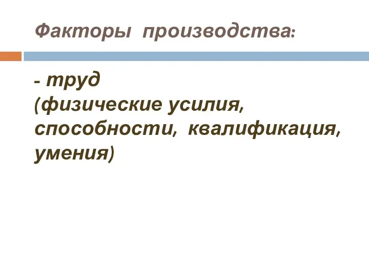 Факторы производства: - труд (физические усилия, способности, квалификация, умения)