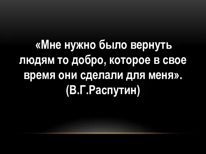 «Мне нужно было вернуть людям то добро, которое в свое время они сделали для меня». (В.Г.Распутин)