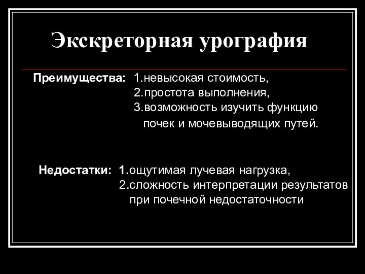 Преимущества: 1.невысокая стоимость, 2.простота выполнения, 3.возможность изучить функцию почек и мочевыводящих путей.