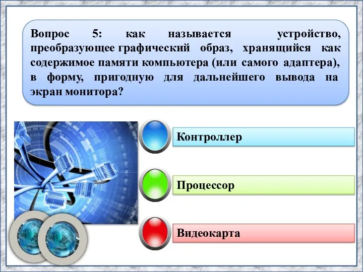 Процессор Контроллер Видеокарта Вопрос 5: как называется устройство, преобразующее графический образ, хранящийся