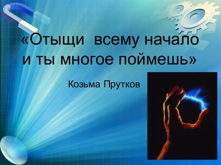 «Отыщи всему начало и ты многое поймешь» Козьма Прутков