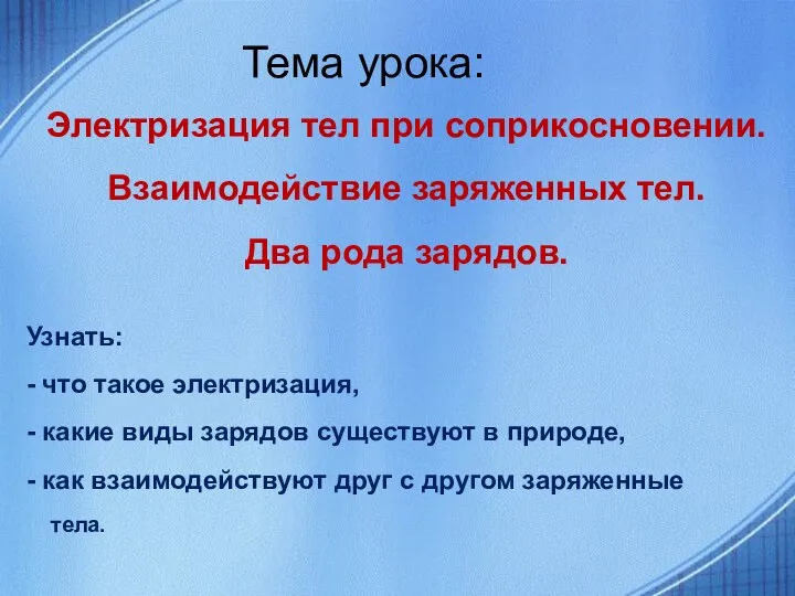 Электризация тел при соприкосновении. Взаимодействие заряженных тел. Два рода зарядов. Тема урока: