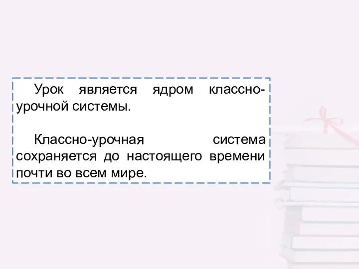 Урок является ядром классно-урочной системы. Классно-урочная система сохраняется до настоящего времени почти во всем мире.