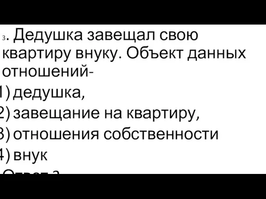 3. Дедушка завещал свою квартиру внуку. Объект данных отношений- дедушка, завещание на