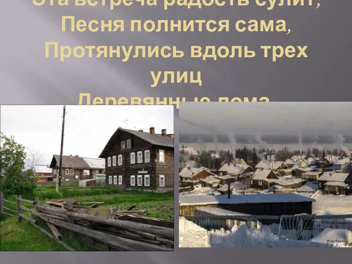 Эта встреча радость сулит, Песня полнится сама, Протянулись вдоль трех улиц Деревянные дома.