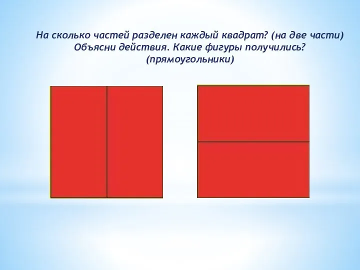 На сколько частей разделен каждый квадрат? (на две части) Объясни действия. Какие фигуры получились? (прямоугольники)