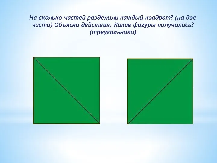 На сколько частей разделили каждый квадрат? (на две части) Объясни действия. Какие фигуры получились? (треугольники)