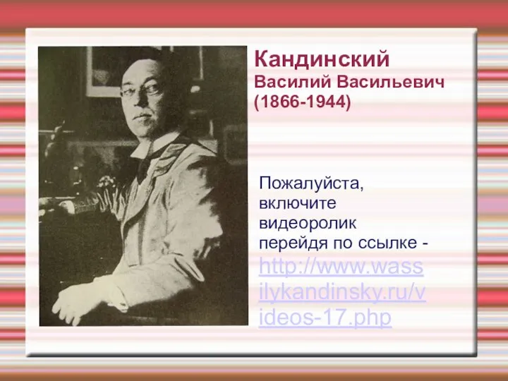 Кандинский Василий Васильевич (1866-1944) Пожалуйста, включите видеоролик перейдя по ссылке - http://www.wassilykandinsky.ru/videos-17.php