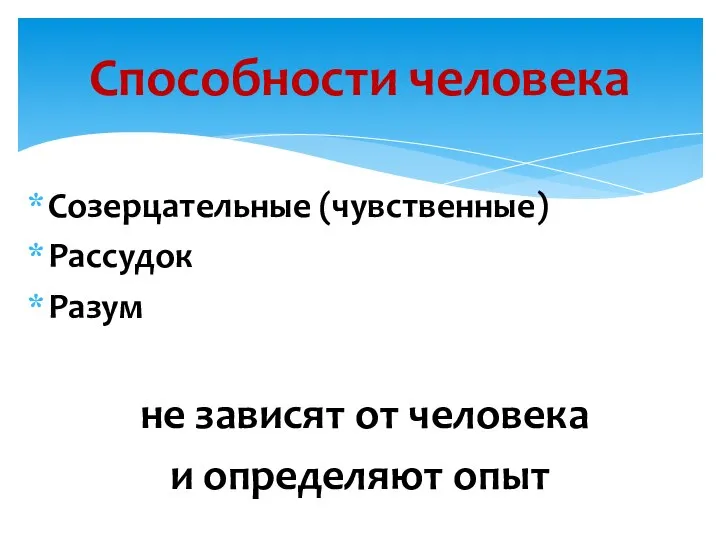 Созерцательные (чувственные) Рассудок Разум не зависят от человека и определяют опыт Способности человека