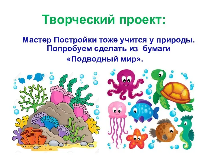 Мастер Постройки тоже учится у природы. Попробуем сделать из бумаги «Подводный мир». Творческий проект: