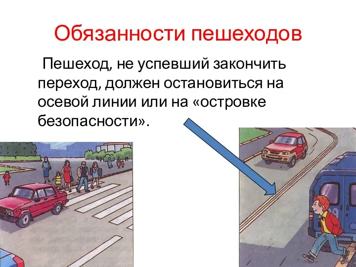 Обязанности пешеходов Пешеход, не успевший закончить переход, должен остановиться на осевой линии или на «островке безопасности».