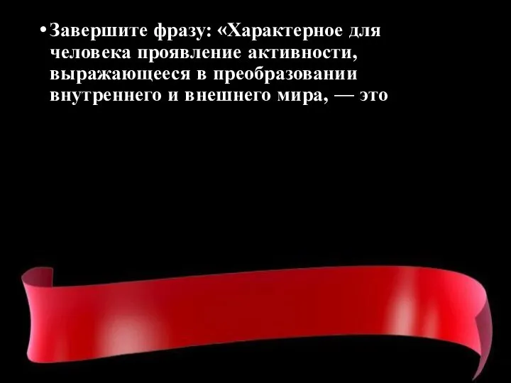 Завершите фразу: «Характерное для человека проявление активности, выражающееся в преобразовании внутреннего и внешнего мира, — это