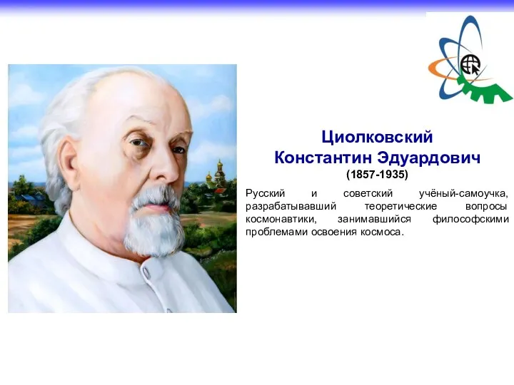 Циолковский Константин Эдуардович (1857-1935) Русский и советский учёный-самоучка, разрабатывавший теоретические вопросы космонавтики,
