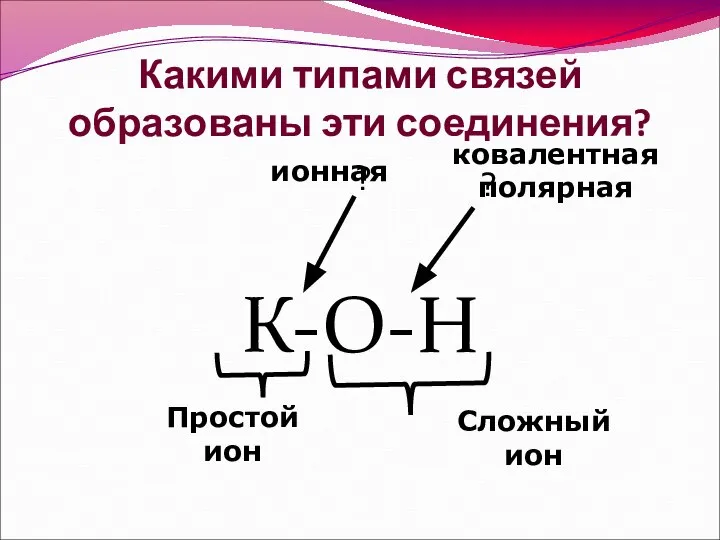 Какими типами связей образованы эти соединения? К-О-Н ? ? ионная ковалентная полярная Сложный ион Простой ион