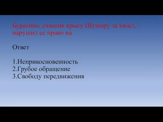 Буратино, схватив крысу Шушару за хвост, нарушил ее право на Ответ 1.Неприкосновенность 2.Грубое обращение 3.Свободу передвижения