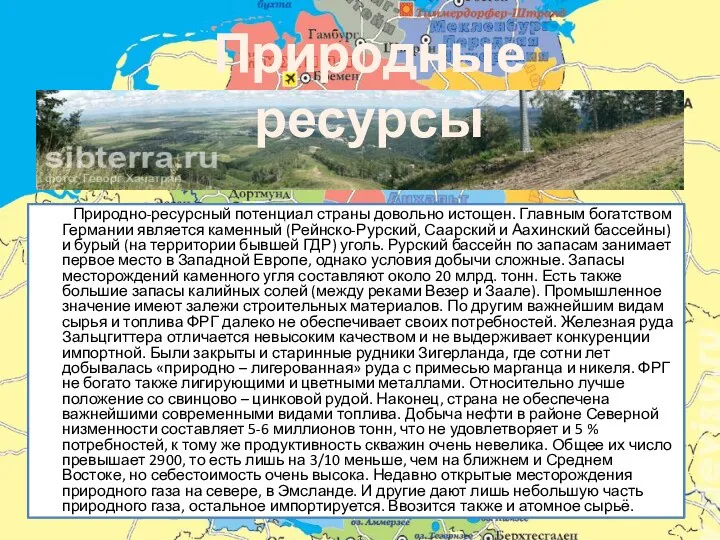 Природно-ресурсный потенциал страны довольно истощен. Главным богатством Германии является каменный (Рейнско-Рурский, Саарский