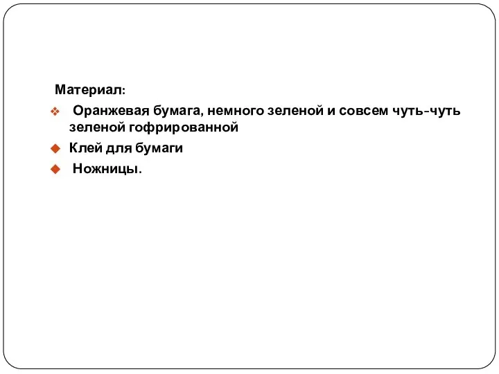 Материал: Оранжевая бумага, немного зеленой и совсем чуть-чуть зеленой гофрированной Клей для бумаги Ножницы.