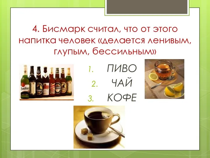 4. Бисмарк считал, что от этого напитка человек «делается ленивым, глупым, бессильным» ПИВО ЧАЙ КОФЕ