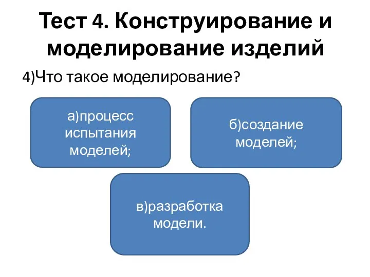 Тест 4. Конструирование и моделирование изделий 4)Что такое моделирование? а)процесс испытания моделей; в)разработка модели. б)создание моделей;