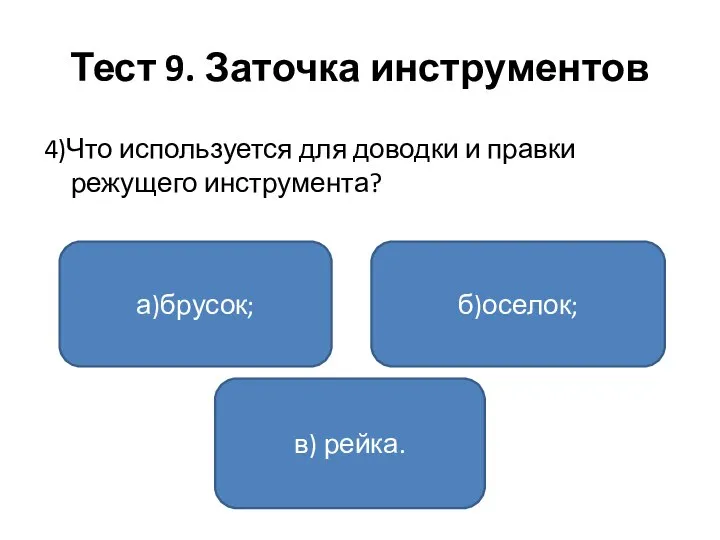 Тест 9. Заточка инструментов 4)Что используется для доводки и правки режущего инструмента? а)брусок; в) рейка. б)оселок;