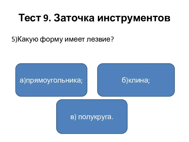 Тест 9. Заточка инструментов 5)Какую форму имеет лезвие? а)прямоугольника; в) полукруга. б)клина;