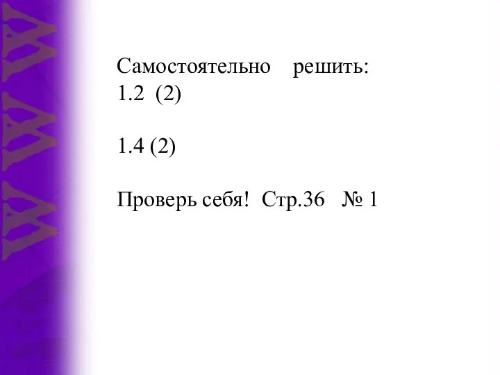 Самостоятельно решить: 1.2 (2) 1.4 (2) Проверь себя! Стр.36 № 1