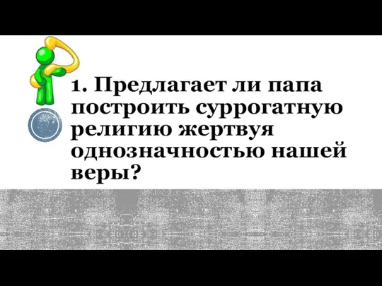 1. Предлагает ли папа построить суррогатную религию жертвуя однозначностью нашей веры?