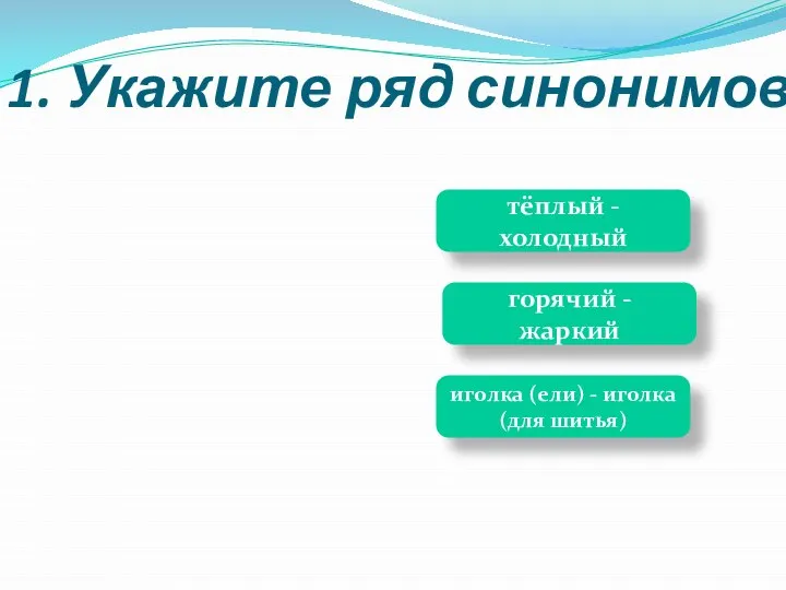 1. Укажите ряд синонимов тёплый -холодный горячий - жаркий иголка (ели) - иголка (для шитья)