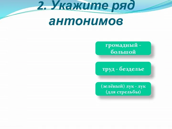 2. Укажите ряд антонимов громадный -большой (зелёный) лук - лук (для стрельбы) труд - безделье