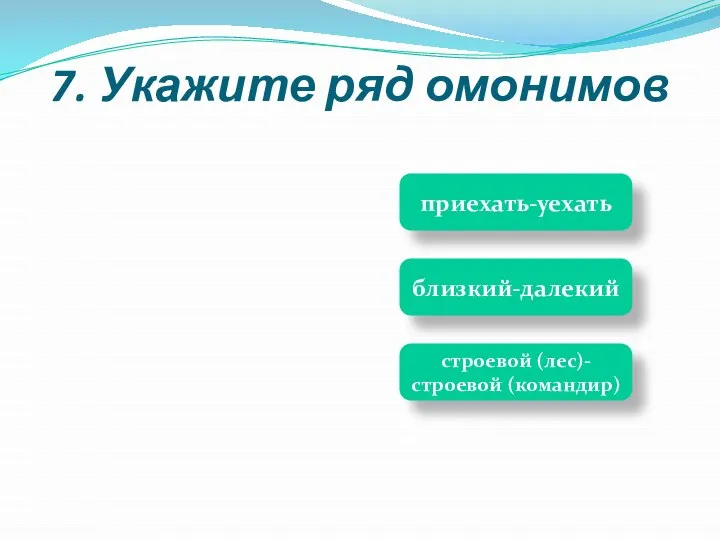 приехать-уехать строевой (лес)-строевой (командир) близкий-далекий 7. Укажите ряд омонимов