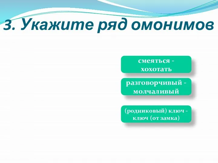 3. Укажите ряд омонимов (родниковый) ключ -ключ (от замка) смеяться - хохотать разговорчивый -молчаливый