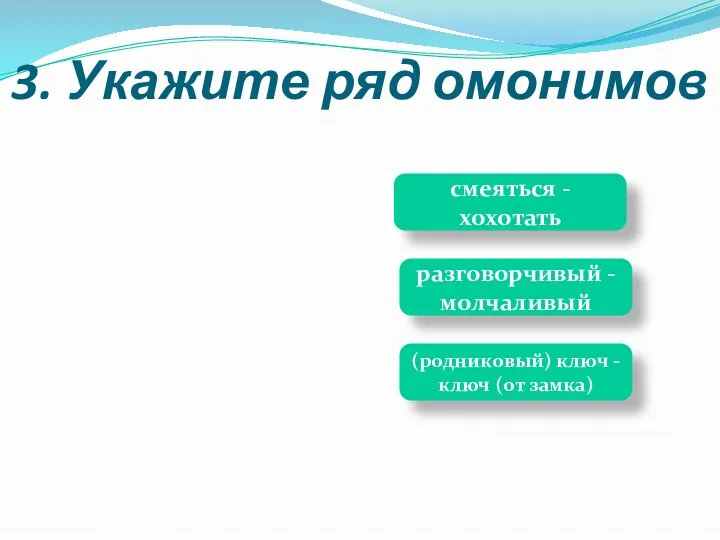 (родниковый) ключ -ключ (от замка) смеяться -хохотать разговорчивый -молчаливый 3. Укажите ряд омонимов