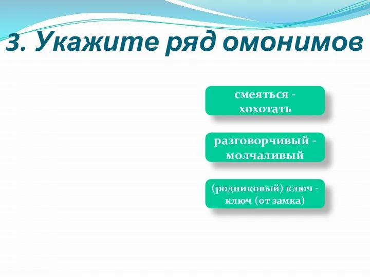 (родниковый) ключ -ключ (от замка) смеяться -хохотать разговорчивый -молчаливый 3. Укажите ряд омонимов