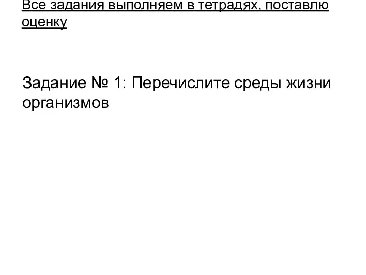 Все задания выполняем в тетрадях, поставлю оценку Задание № 1: Перечислите среды жизни организмов