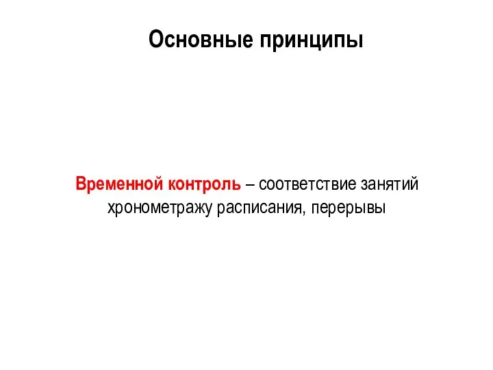 Временной контроль – соответствие занятий хронометражу расписания, перерывы Основные принципы