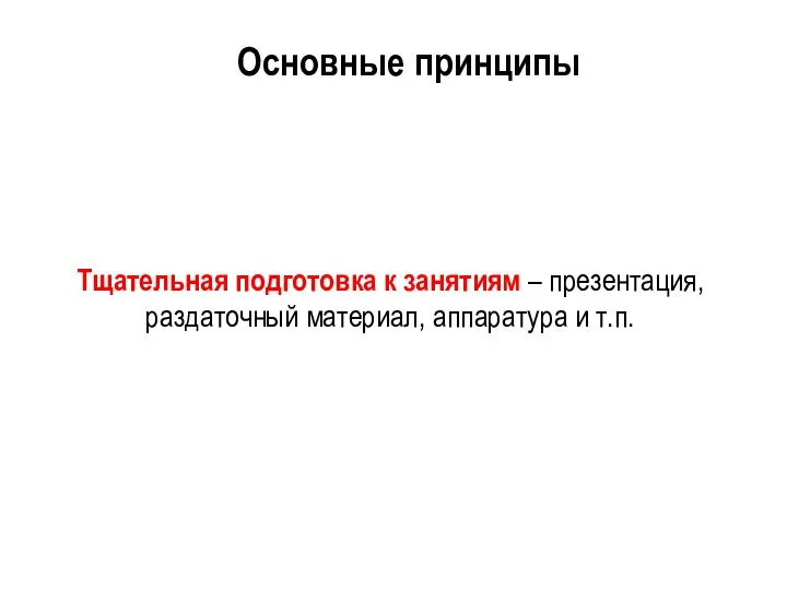 Тщательная подготовка к занятиям – презентация, раздаточный материал, аппаратура и т.п. Основные принципы