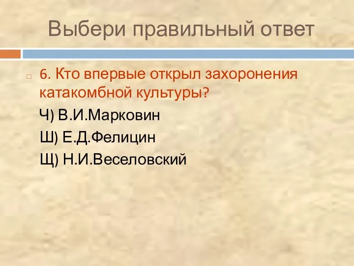 Выбери правильный ответ 6. Кто впервые открыл захоронения катакомбной культуры? Ч) В.И.Марковин Ш) Е.Д.Фелицин Щ) Н.И.Веселовский