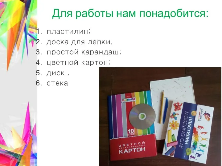 Для работы нам понадобится: пластилин; доска для лепки; простой карандаш; цветной картон; диск ; стека